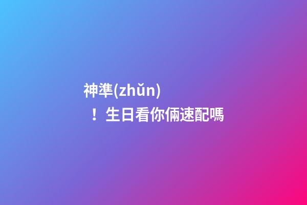 神準(zhǔn)！生日看你倆速配嗎